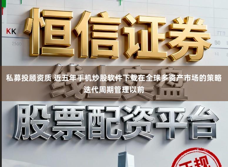 私募投顾资质 近五年手机炒股软件下载在全球多资产市场的策略迭代周期管理以前
