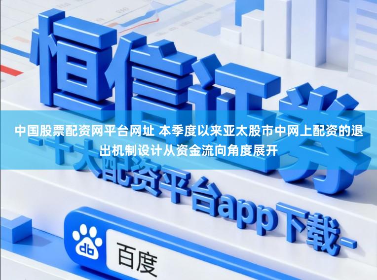 中国股票配资网平台网址 本季度以来亚太股市中网上配资的退出机制设计从资金流向角度展开