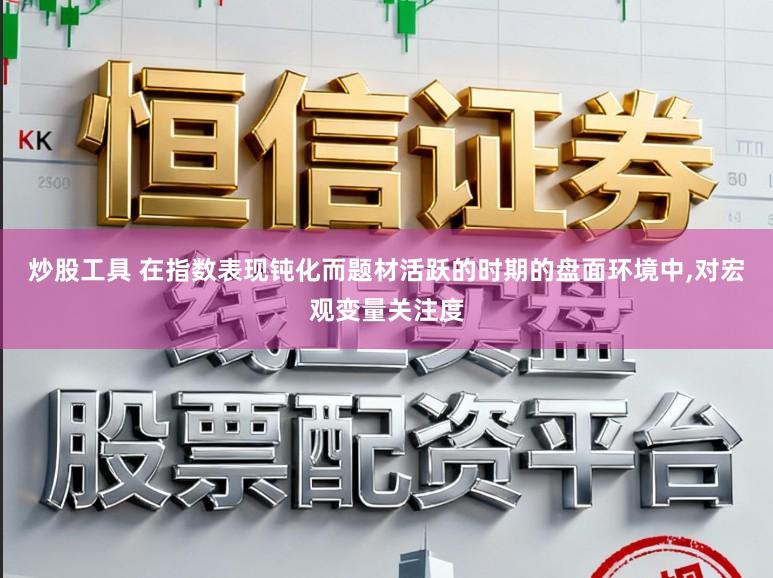 炒股工具 在指数表现钝化而题材活跃的时期的盘面环境中,对宏观变量关注度