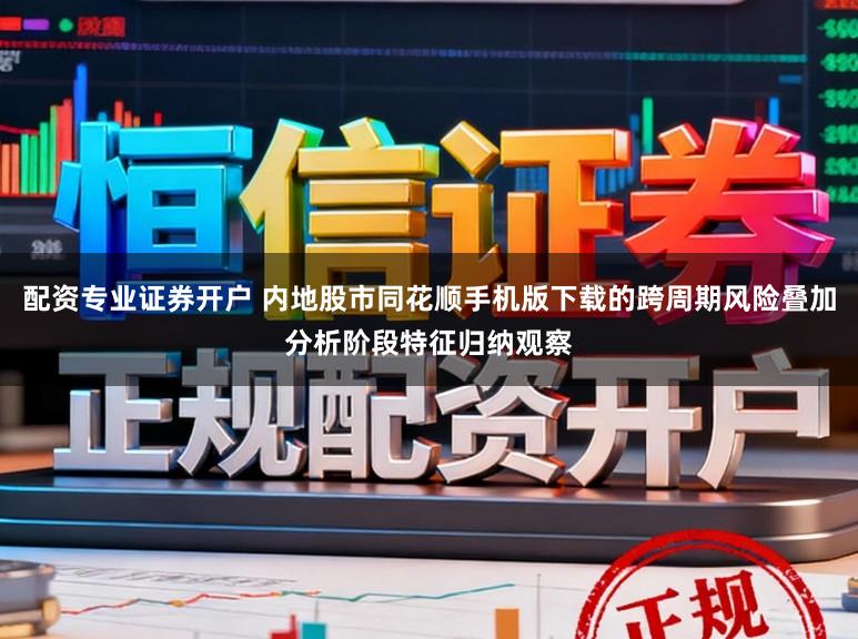 配资专业证券开户 内地股市同花顺手机版下载的跨周期风险叠加分析阶段特征归纳观察
