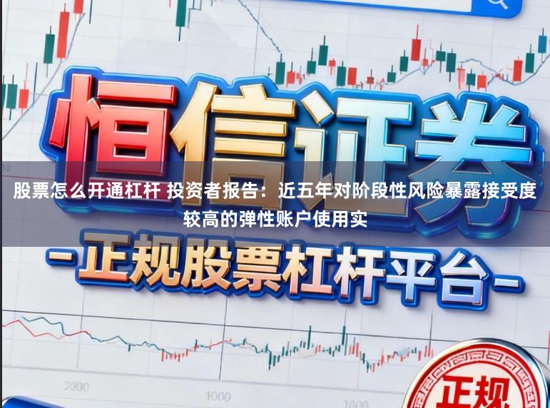 股票怎么开通杠杆 投资者报告：近五年对阶段性风险暴露接受度较高的弹性账户使用实