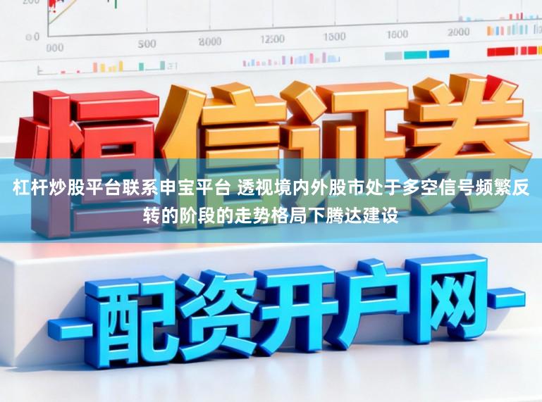 杠杆炒股平台联系申宝平台 透视境内外股市处于多空信号频繁反转的阶段的走势格局下腾达建设