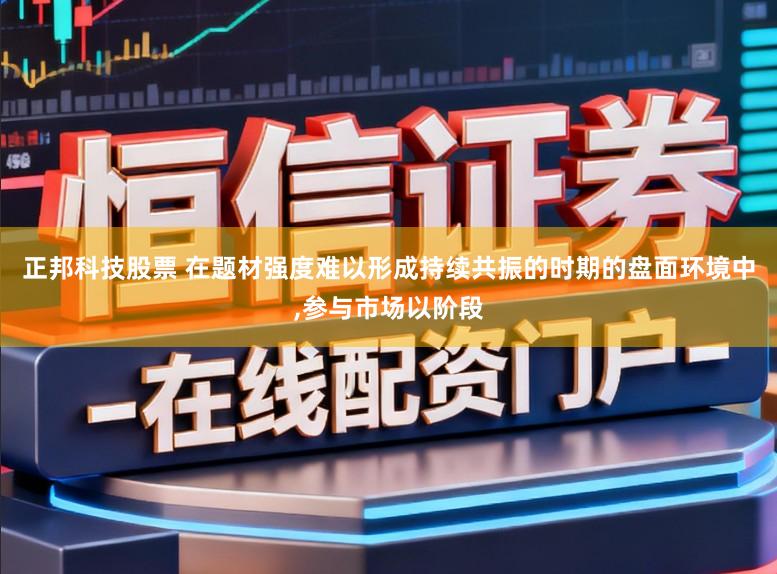 正邦科技股票 在题材强度难以形成持续共振的时期的盘面环境中，参与市场以阶段