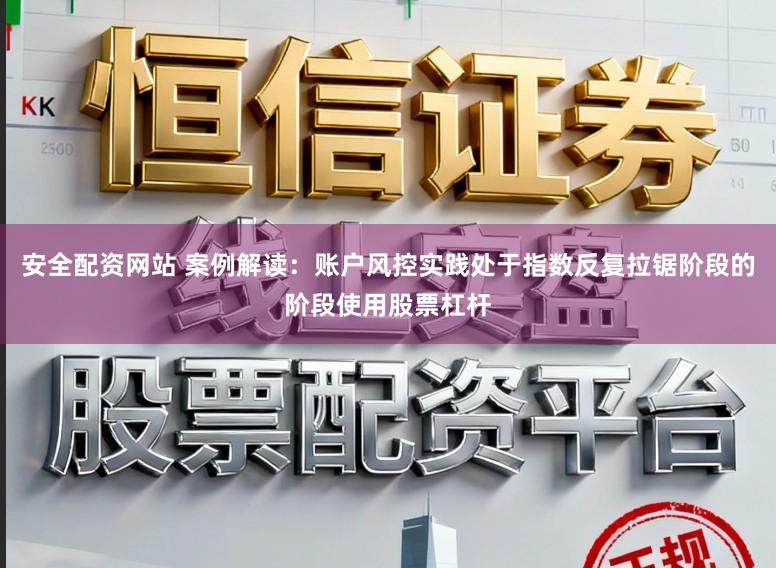 安全配资网站 案例解读:账户风控实践处于指数反复拉锯阶段的阶段使用股票杠杆
