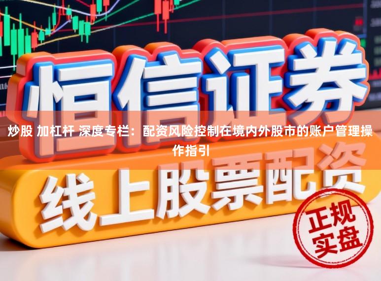 炒股 加杠杆 深度专栏:配资风险控制在境内外股市的账户管理操作指引