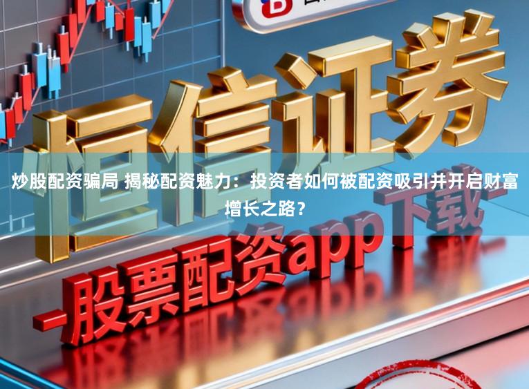 炒股配资骗局 揭秘配资魅力:投资者如何被配资吸引并开启财富增长之路?