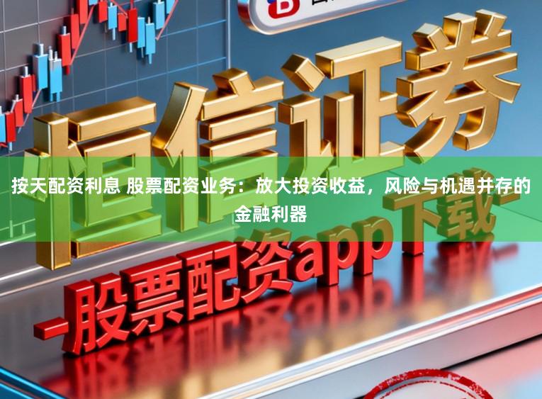 按天配资利息 股票配资业务：放大投资收益，风险与机遇并存的金融利器