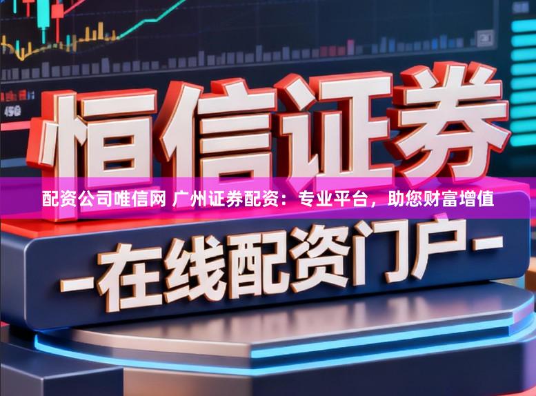 配资公司唯信网 广州证券配资:专业平台,助您财富增值