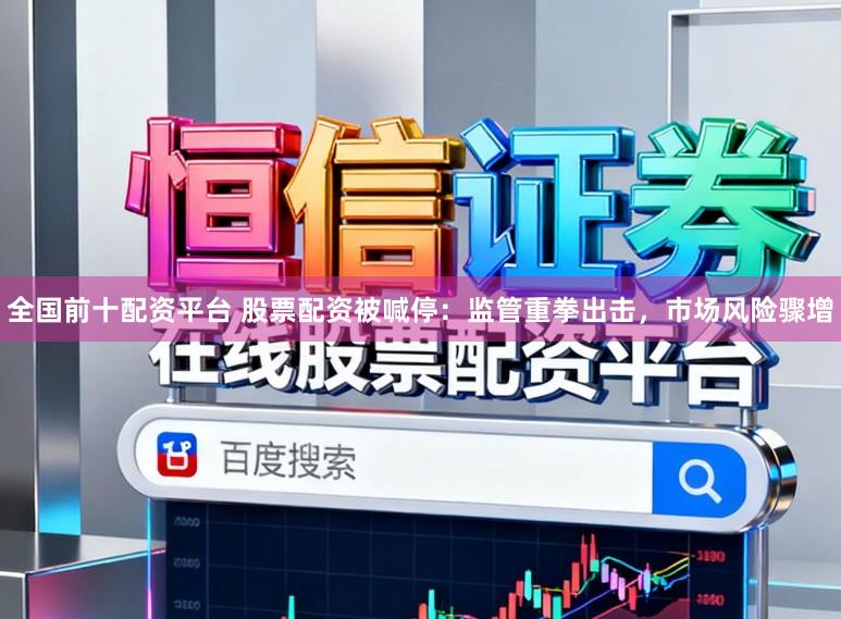 全国前十配资平台 股票配资被喊停:监管重拳出击,市场风险骤增