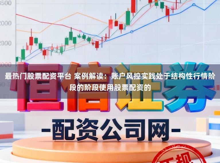 最热门股票配资平台 案例解读：账户风控实践处于结构性行情阶段的阶段使用股票配资的