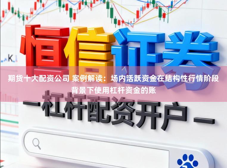 期货十大配资公司 案例解读:场内活跃资金在结构性行情阶段背景下使用杠杆资金的账