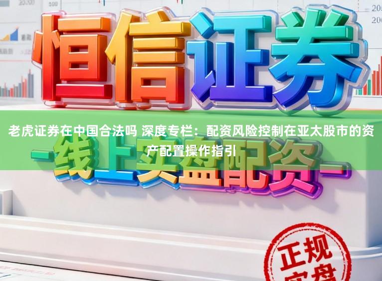 老虎证券在中国合法吗 深度专栏:配资风险控制在亚太股市的资产配置操作指引