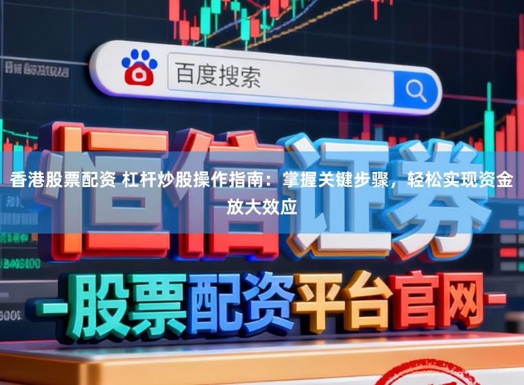 香港股票配资 杠杆炒股操作指南：掌握关键步骤，轻松实现资金放大效应