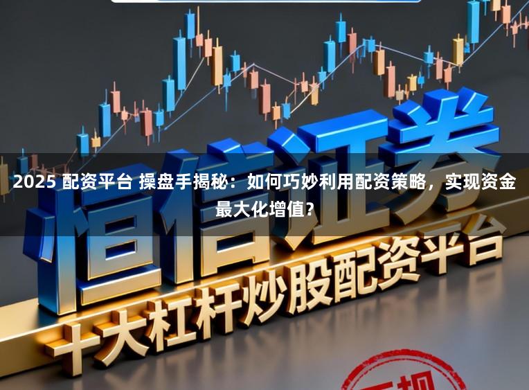 2025 配资平台 操盘手揭秘:如何巧妙利用配资策略,实现资金最大化增值?