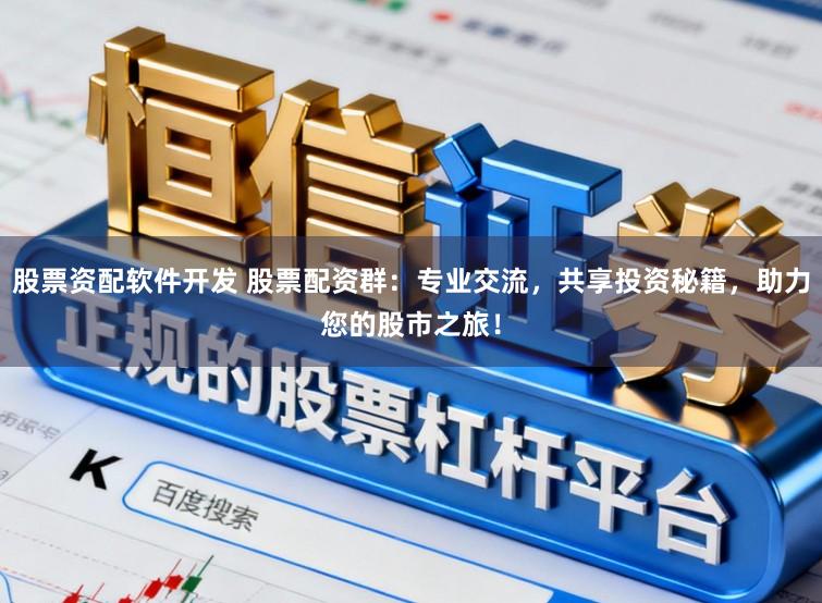 股票资配软件开发 股票配资群:专业交流,共享投资秘籍,助力您的股市之旅!