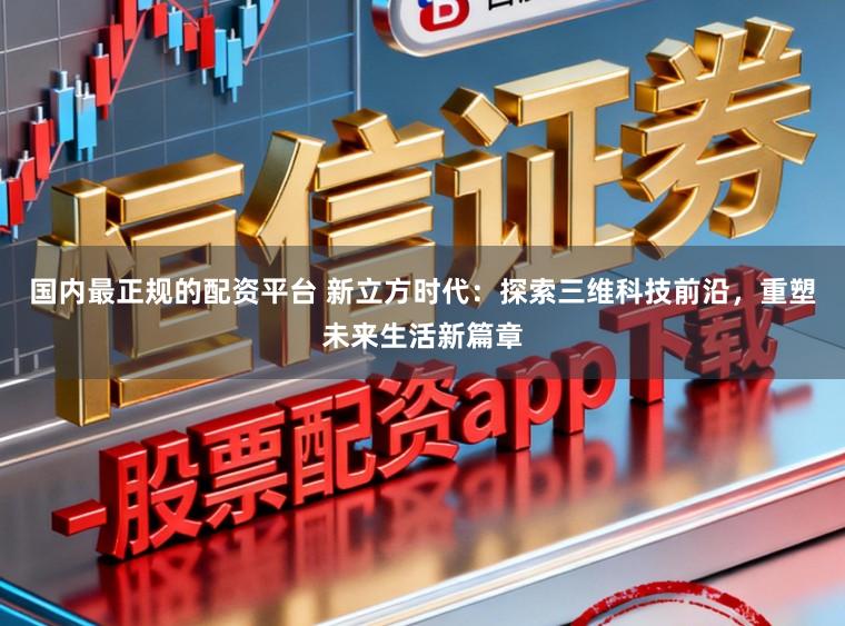国内最正规的配资平台 新立方时代:探索三维科技前沿,重塑未来生活新篇章