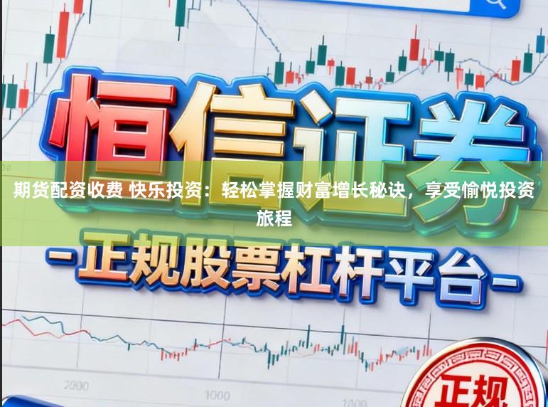 期货配资收费 快乐投资:轻松掌握财富增长秘诀,享受愉悦投资旅程