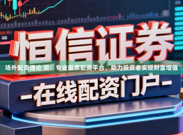 场外配资理论 资:专业股票配资平台,助力投资者实现财富增值