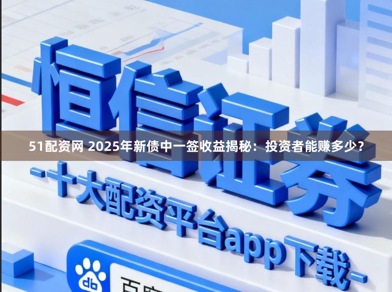51配资网 2025年新债中一签收益揭秘:投资者能赚多少?