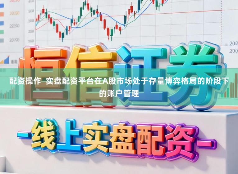 配资操作 实盘配资平台在A股市场处于存量博弈格局的阶段下的账户管理