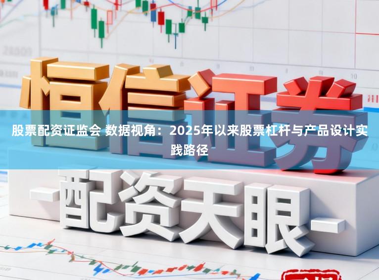 股票配资证监会 数据视角:2025年以来股票杠杆与产品设计实践路径