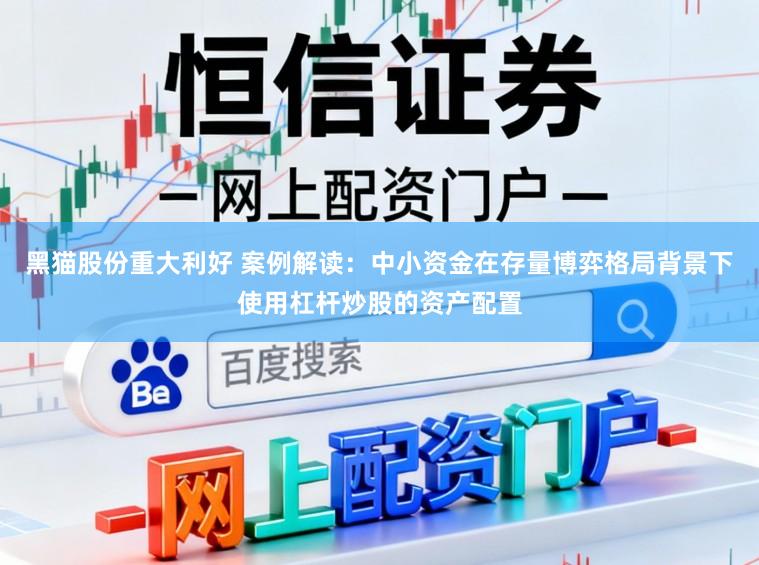 黑猫股份重大利好 案例解读:中小资金在存量博弈格局背景下使用杠杆炒股的资产配置