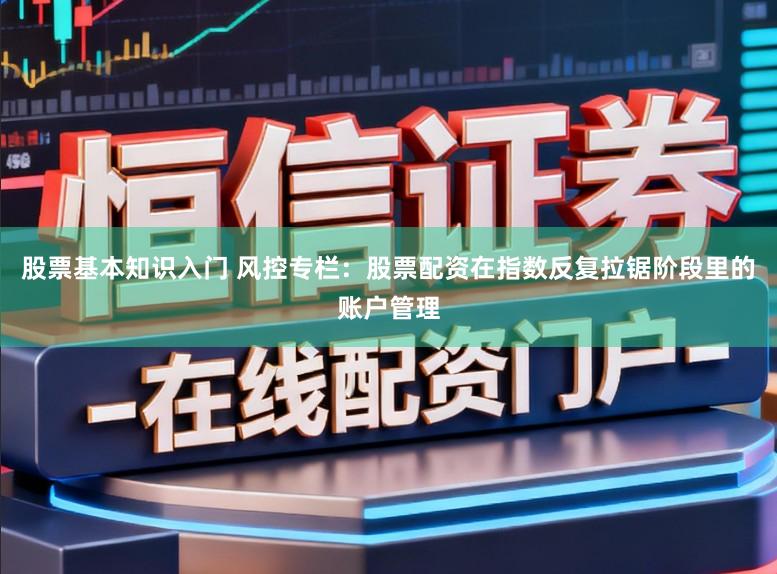 股票基本知识入门 风控专栏:股票配资在指数反复拉锯阶段里的账户管理