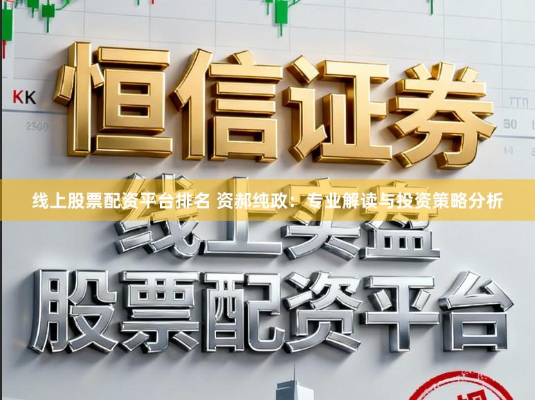 线上股票配资平台排名 资郝纯政：专业解读与投资策略分析