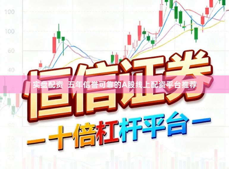 实盘配资 五年信誉可靠的A股线上配资平台推荐