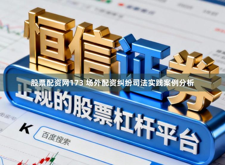 股票配资网173 场外配资纠纷司法实践案例分析