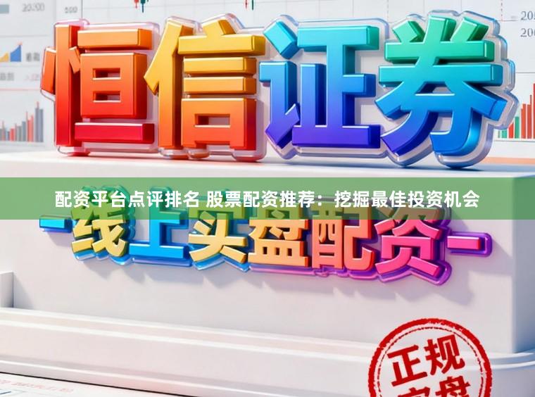 配资平台点评排名 股票配资推荐：挖掘最佳投资机会