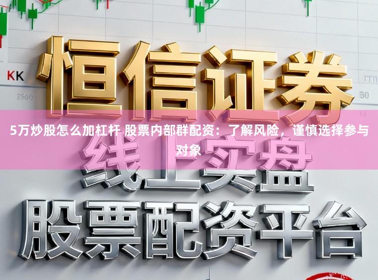 5万炒股怎么加杠杆 股票内部群配资：了解风险，谨慎选择参与对象