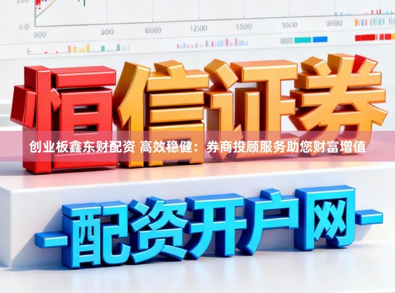 创业板鑫东财配资 高效稳健：券商投顾服务助您财富增值