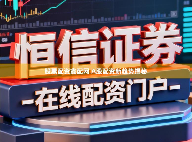 股票配资鑫配网 A股配资新趋势揭秘