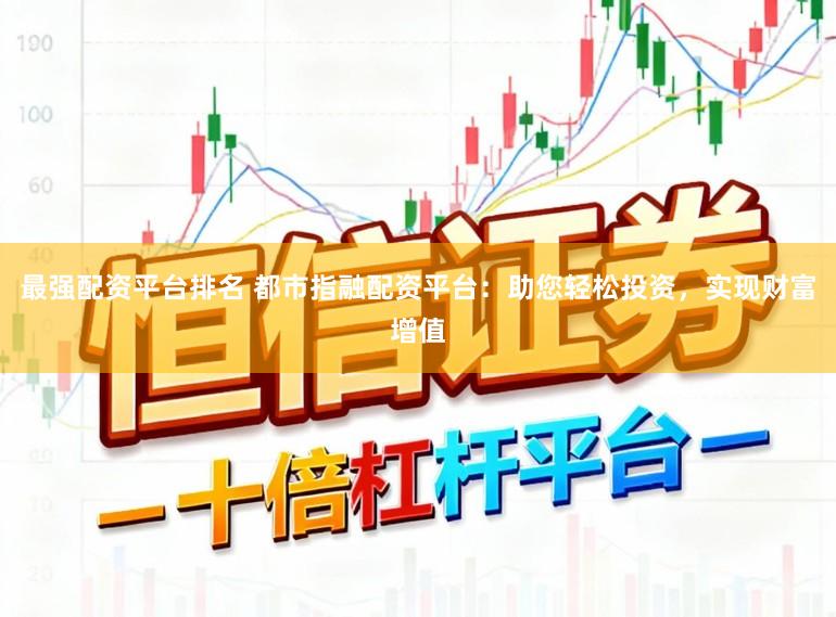 最强配资平台排名 都市指融配资平台:助您轻松投资,实现财富增值