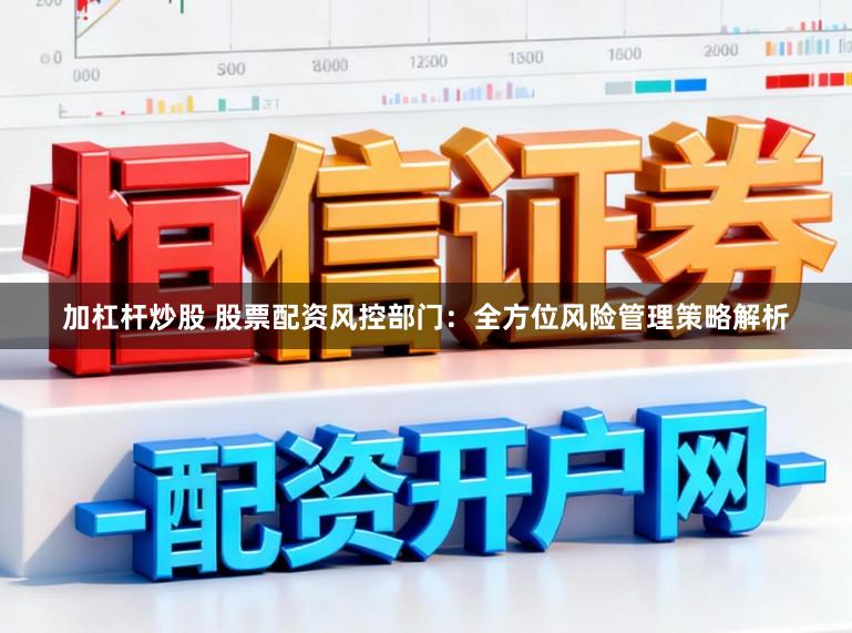 加杠杆炒股 股票配资风控部门：全方位风险管理策略解析