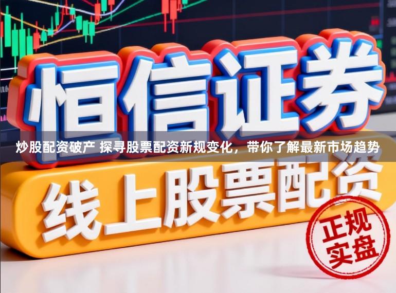 炒股配资破产 探寻股票配资新规变化,带你了解最新市场趋势