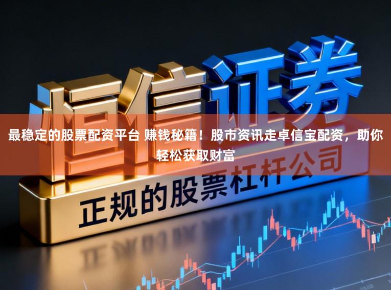 最稳定的股票配资平台 赚钱秘籍！股市资讯走卓信宝配资，助你轻松获取财富