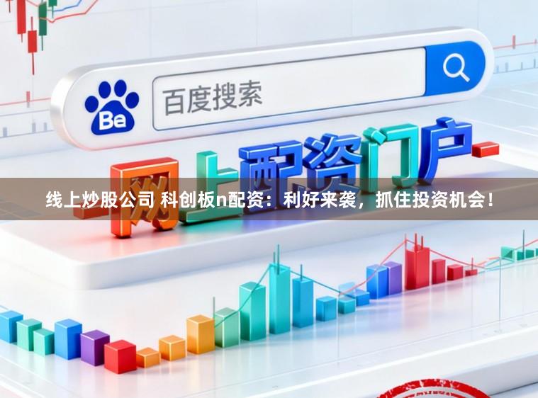 线上炒股公司 科创板n配资：利好来袭，抓住投资机会！