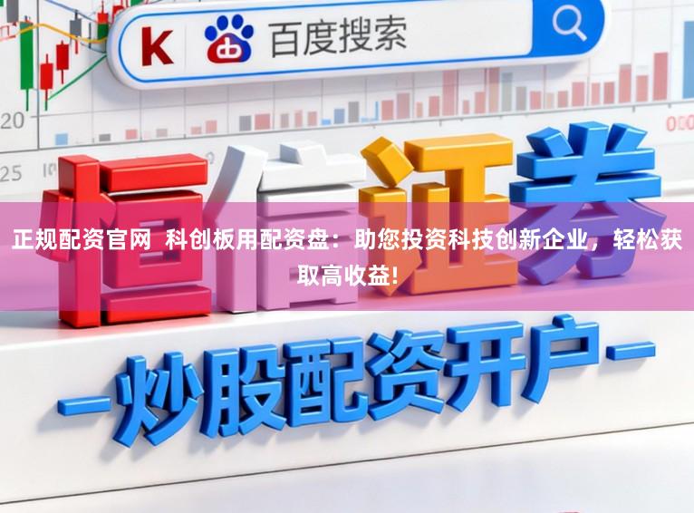 正规配资官网  科创板用配资盘：助您投资科技创新企业，轻松获取高收益!