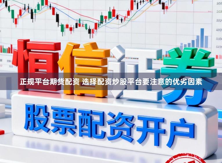 正规平台期货配资 选择配资炒股平台要注意的优劣因素