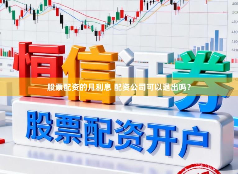 股票配资的月利息 配资公司可以退出吗？