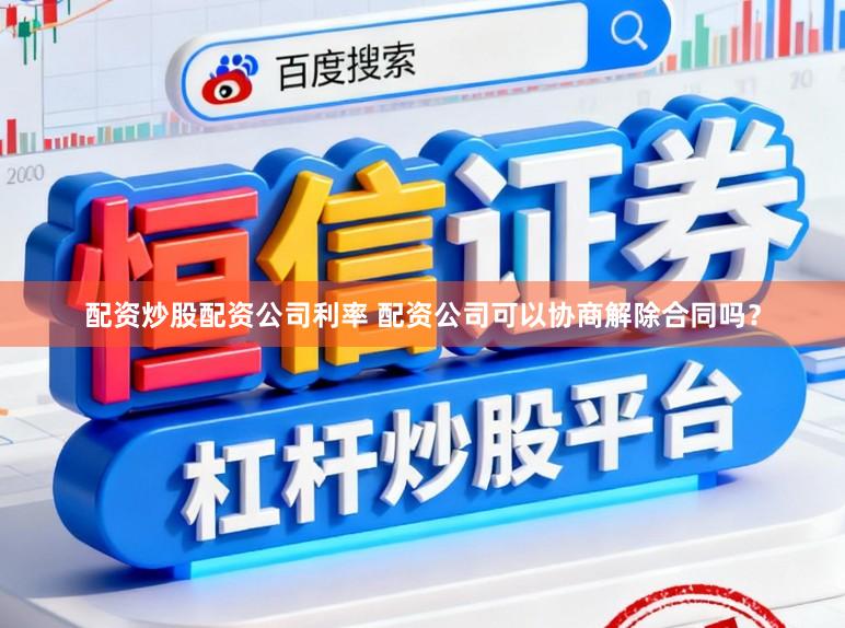 配资炒股配资公司利率 配资公司可以协商解除合同吗？