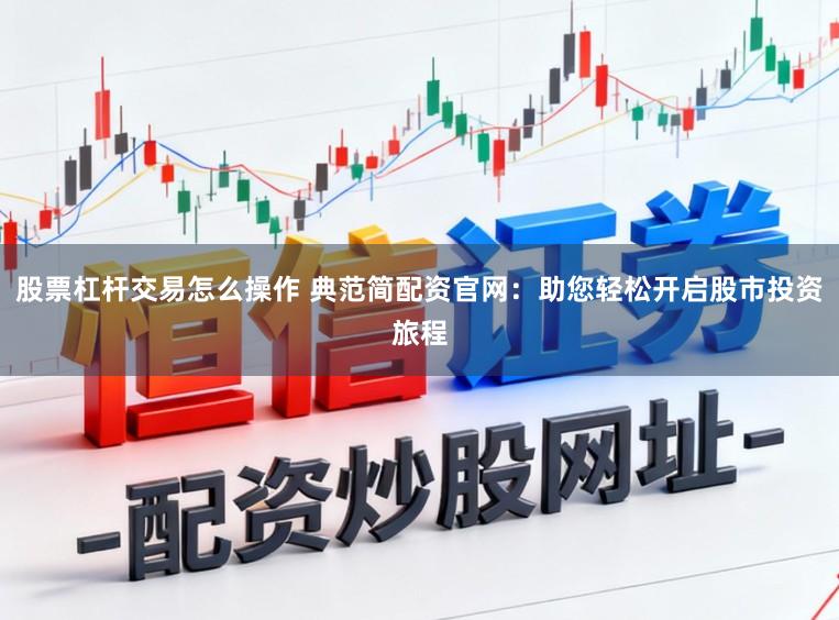 股票杠杆交易怎么操作 典范简配资官网：助您轻松开启股市投资旅程