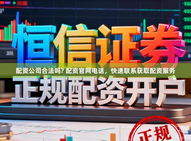 配资公司合法吗? 配资官网电话，快速联系获取配资服务