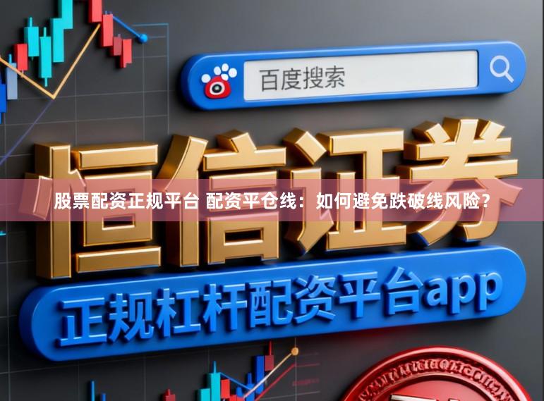 股票配资正规平台 配资平仓线:如何避免跌破线风险?