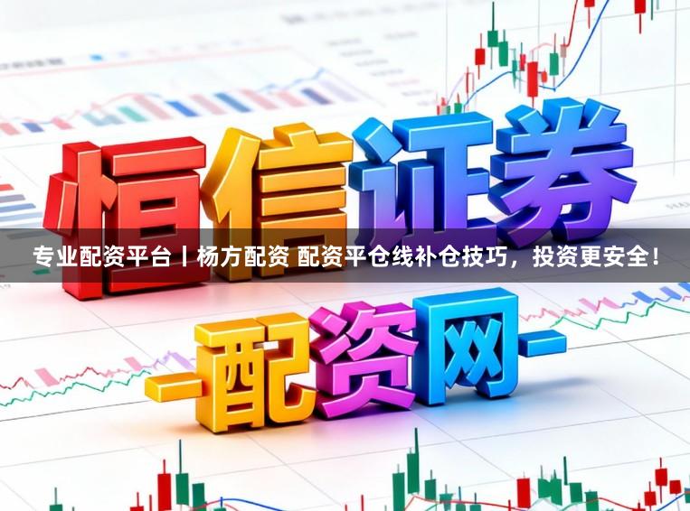 专业配资平台丨杨方配资 配资平仓线补仓技巧，投资更安全！
