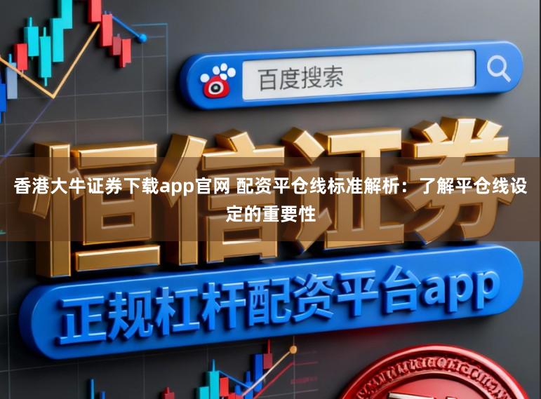 香港大牛证券下载app官网 配资平仓线标准解析：了解平仓线设定的重要性