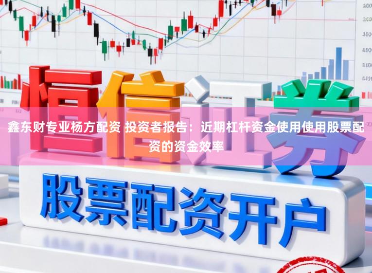 鑫东财专业杨方配资 投资者报告：近期杠杆资金使用使用股票配资的资金效率