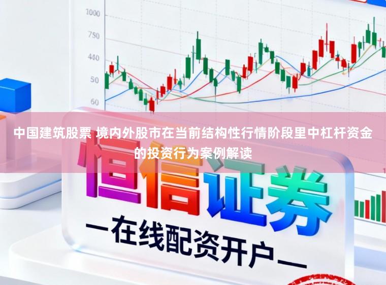 中国建筑股票 境内外股市在当前结构性行情阶段里中杠杆资金的投资行为案例解读